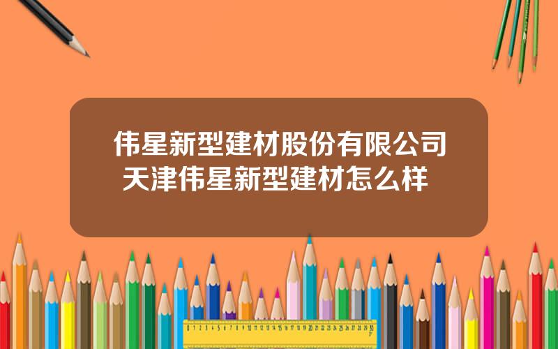 伟星新型建材股份有限公司 天津伟星新型建材怎么样